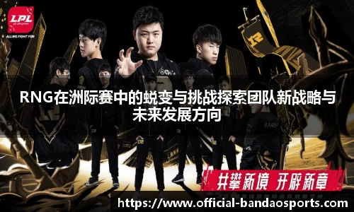 RNG在洲际赛中的蜕变与挑战探索团队新战略与未来发展方向